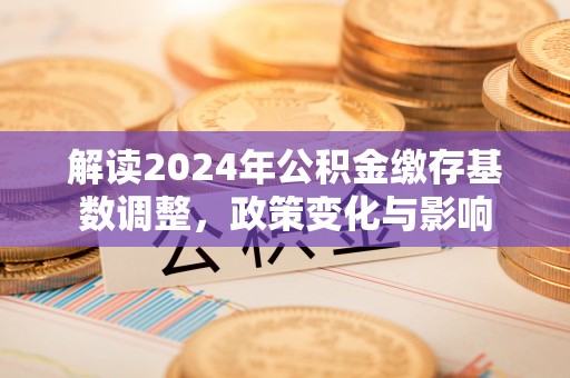 唐县解读2024年公积金缴存基数调整，政策变化与影响
