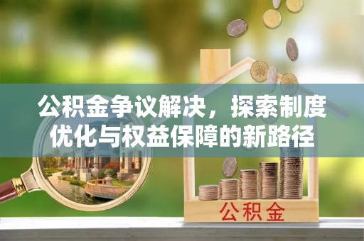 唐县公积金争议解决，探索制度优化与权益保障的新路径