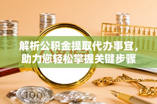 唐县解析公积金提取代办事宜，助力您轻松掌握关键步骤
