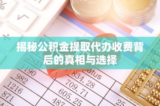 唐县揭秘公积金提取代办收费背后的真相与选择