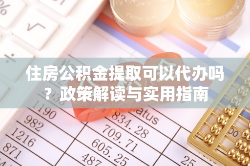 唐县住房公积金提取可以代办吗？政策解读与实用指南
