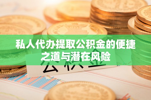 唐县私人代办提取公积金的便捷之道与潜在风险