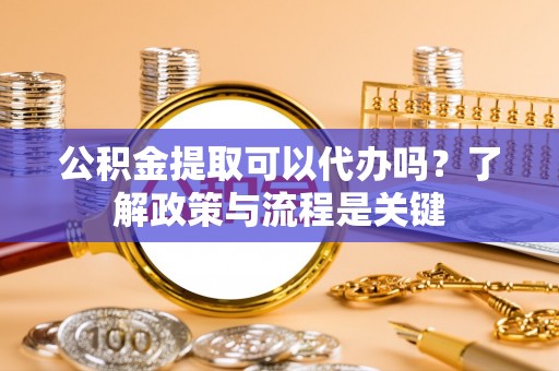 唐县公积金提取可以代办吗？了解政策与流程是关键