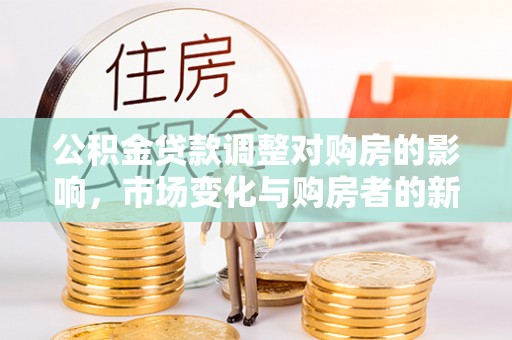 唐县公积金贷款调整对购房的影响，市场变化与购房者的新选择