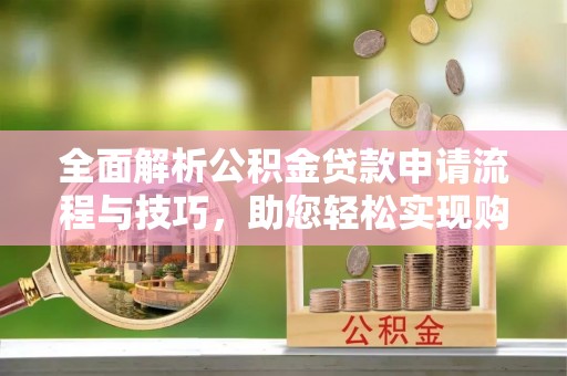 唐县全面解析公积金贷款申请流程与技巧，助您轻松实现购房梦想