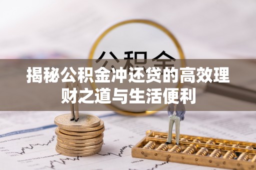 唐县揭秘公积金冲还贷的高效理财之道与生活便利