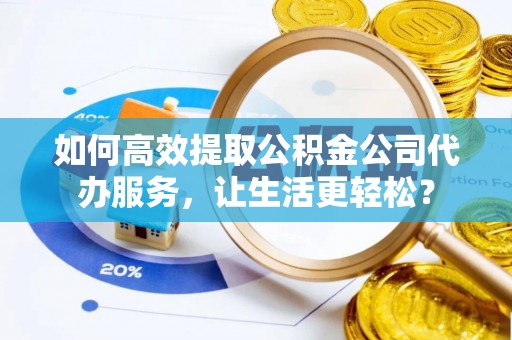 唐县如何高效提取公积金公司代办服务，让生活更轻松？