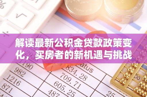 唐县解读最新公积金贷款政策变化，买房者的新机遇与挑战