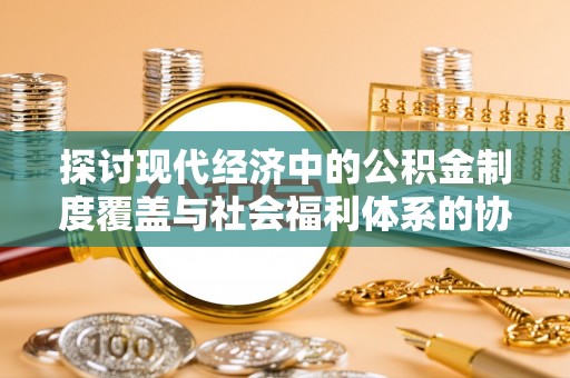 唐县探讨现代经济中的公积金制度覆盖与社会福利体系的协同发展