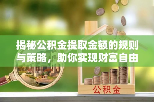 唐县揭秘公积金提取金额的规则与策略，助你实现财富自由