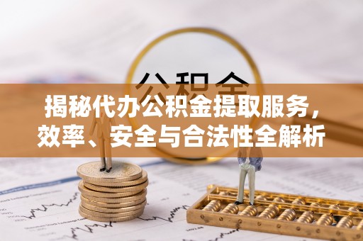 唐县揭秘代办公积金提取服务，效率、安全与合法性全解析