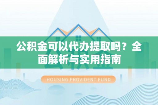 唐县公积金可以代办提取吗？全面解析与实用指南