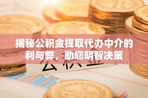 唐县揭秘公积金提取代办中介的利与弊，助您明智决策