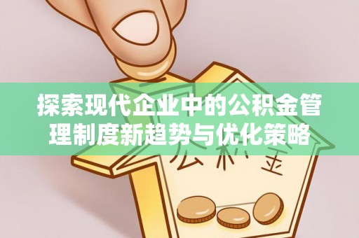 唐县探索现代企业中的公积金管理制度新趋势与优化策略