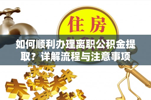 唐县如何顺利办理离职公积金提取？详解流程与注意事项