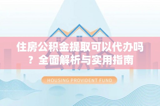 唐县住房公积金提取可以代办吗？全面解析与实用指南