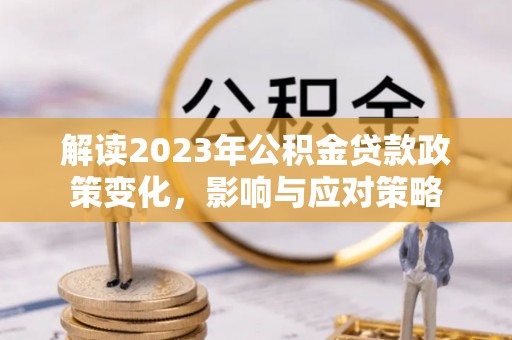唐县解读2023年公积金贷款政策变化，影响与应对策略