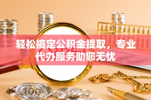 唐县轻松搞定公积金提取，专业代办服务助您无忧