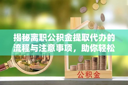 唐县揭秘离职公积金提取代办的流程与注意事项，助你轻松拿回属于你的钱！