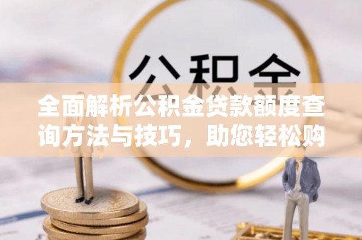 唐县全面解析公积金贷款额度查询方法与技巧，助您轻松购房