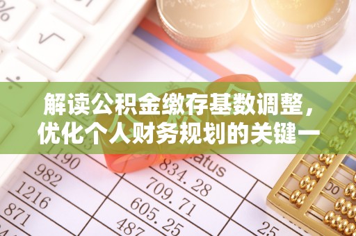 唐县解读公积金缴存基数调整，优化个人财务规划的关键一步