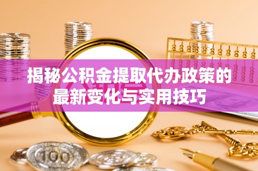 唐县揭秘公积金提取代办政策的最新变化与实用技巧
