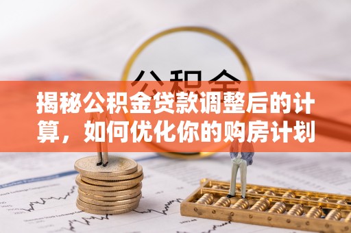 唐县揭秘公积金贷款调整后的计算，如何优化你的购房计划