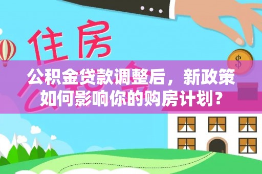 唐县公积金贷款调整后，新政策如何影响你的购房计划？