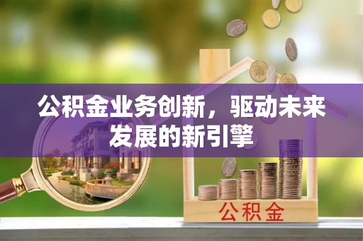 唐县公积金业务创新，驱动未来发展的新引擎