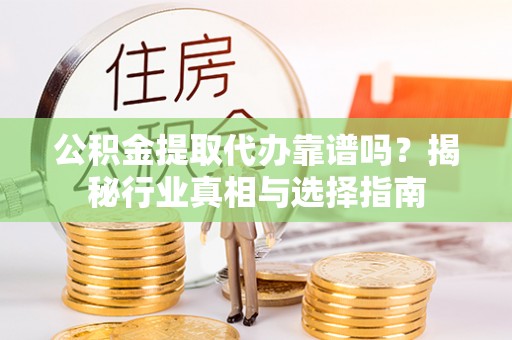 唐县公积金提取代办靠谱吗？揭秘行业真相与选择指南