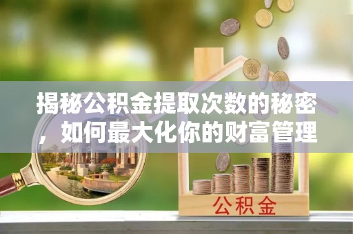 唐县揭秘公积金提取次数的秘密，如何最大化你的财富管理