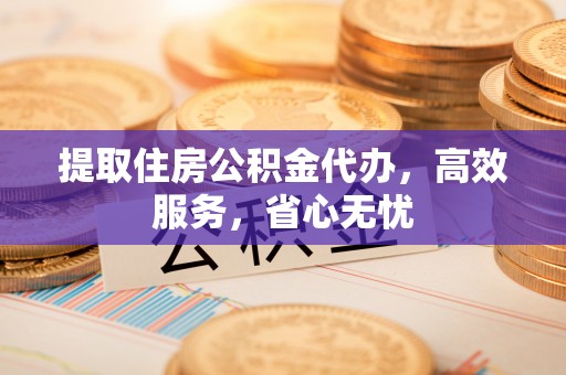 唐县提取住房公积金代办，高效服务，省心无忧