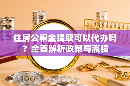 唐县住房公积金提取可以代办吗？全面解析政策与流程