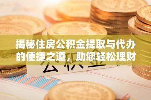 唐县揭秘住房公积金提取与代办的便捷之道，助您轻松理财
