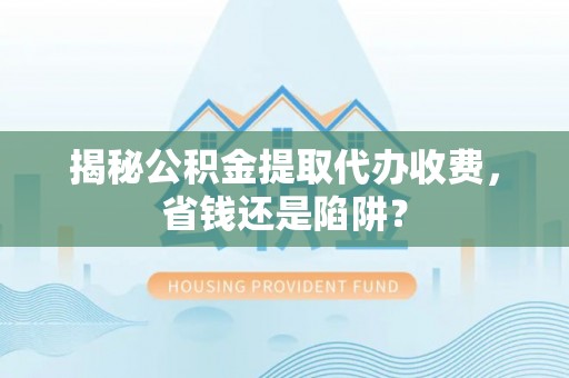 唐县揭秘公积金提取代办收费，省钱还是陷阱？