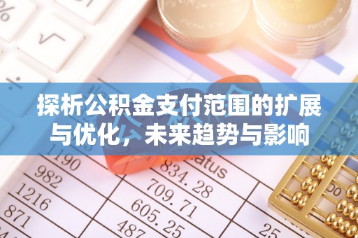 唐县探析公积金支付范围的扩展与优化，未来趋势与影响