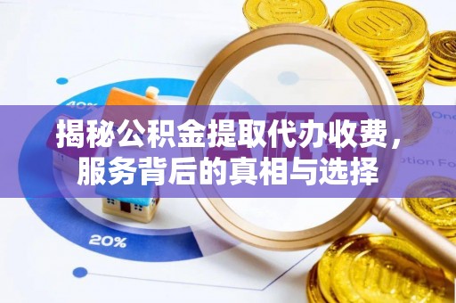 唐县揭秘公积金提取代办收费，服务背后的真相与选择