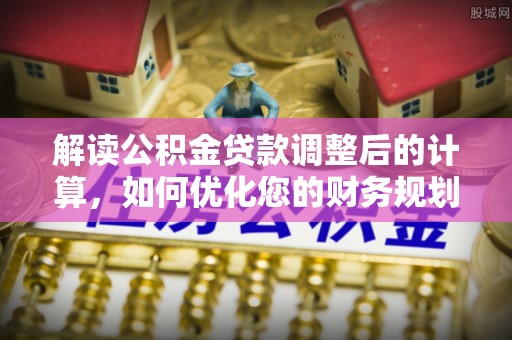 唐县解读公积金贷款调整后的计算，如何优化您的财务规划