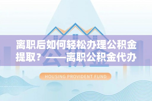 唐县离职后如何轻松办理公积金提取？——离职公积金代办提取服务详解