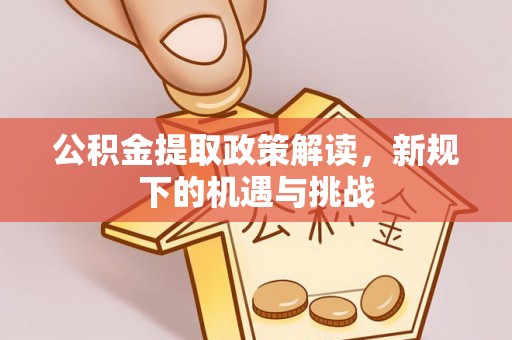 唐县公积金提取政策解读，新规下的机遇与挑战