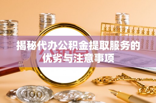 唐县揭秘代办公积金提取服务的优劣与注意事项
