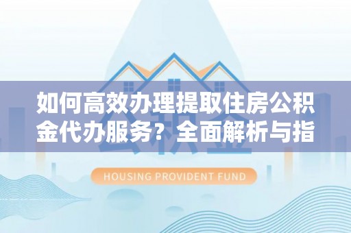 唐县如何高效办理提取住房公积金代办服务？全面解析与指南