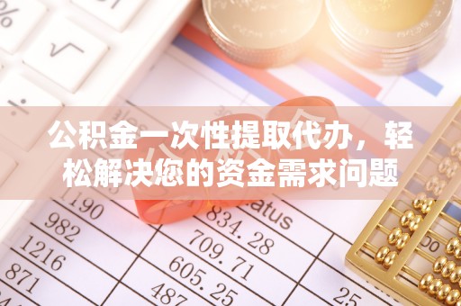 唐县公积金一次性提取代办，轻松解决您的资金需求问题