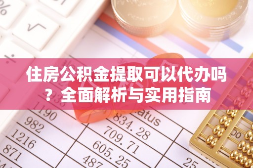 唐县住房公积金提取可以代办吗？全面解析与实用指南