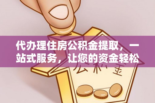 唐县代办理住房公积金提取，一站式服务，让您的资金轻松到账