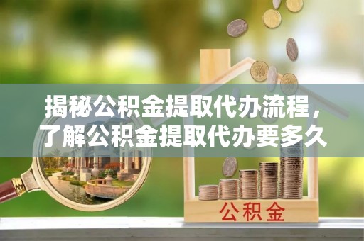 唐县揭秘公积金提取代办流程，了解公积金提取代办要多久的关键因素