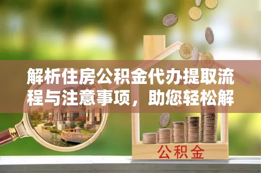 唐县解析住房公积金代办提取流程与注意事项，助您轻松解决资金难题