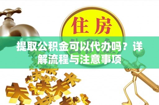 唐县提取公积金可以代办吗？详解流程与注意事项