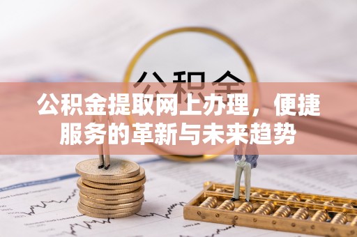 唐县公积金提取网上办理，便捷服务的革新与未来趋势