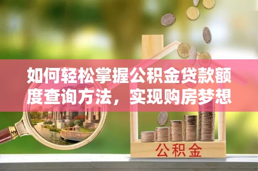 唐县如何轻松掌握公积金贷款额度查询方法，实现购房梦想？
